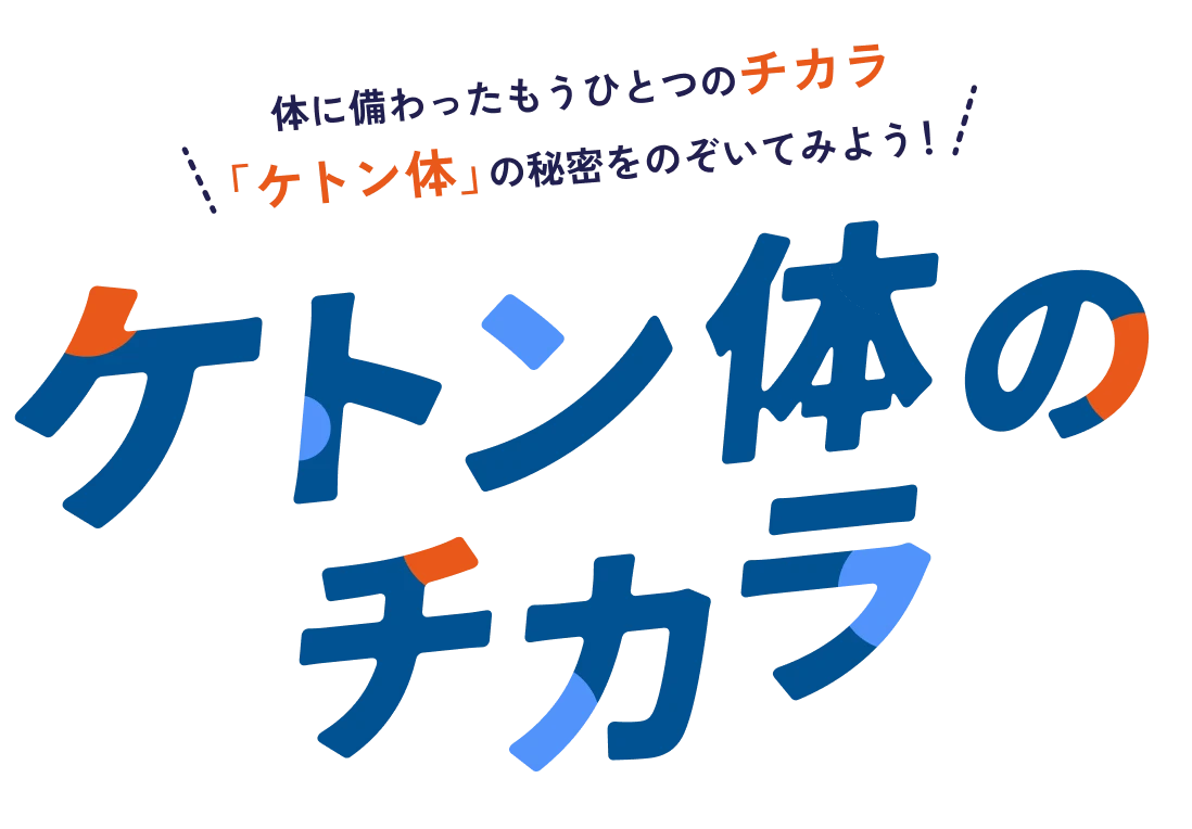 体に備わったもうひとつのチカラ「ケトン体」の秘密をのぞいてみよう！ ケトン体のチカラ