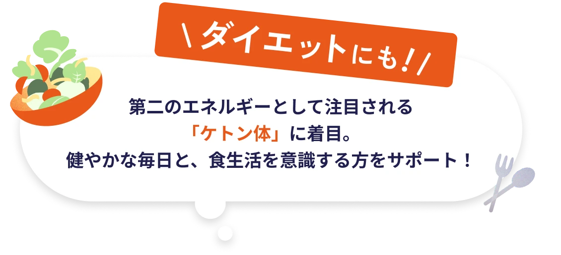 ダイエットにも 第二のエネルギーとして注目される「ケトン体」に着目。健やかな毎日と、食生活を意識する方をサポート！